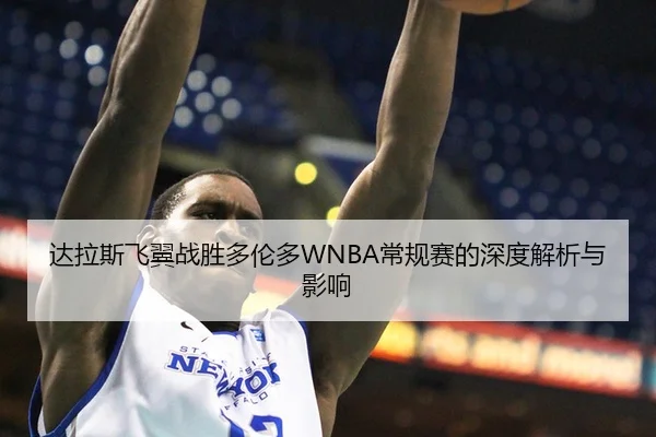 达拉斯飞翼战胜多伦多WNBA常规赛的深度解析与影响