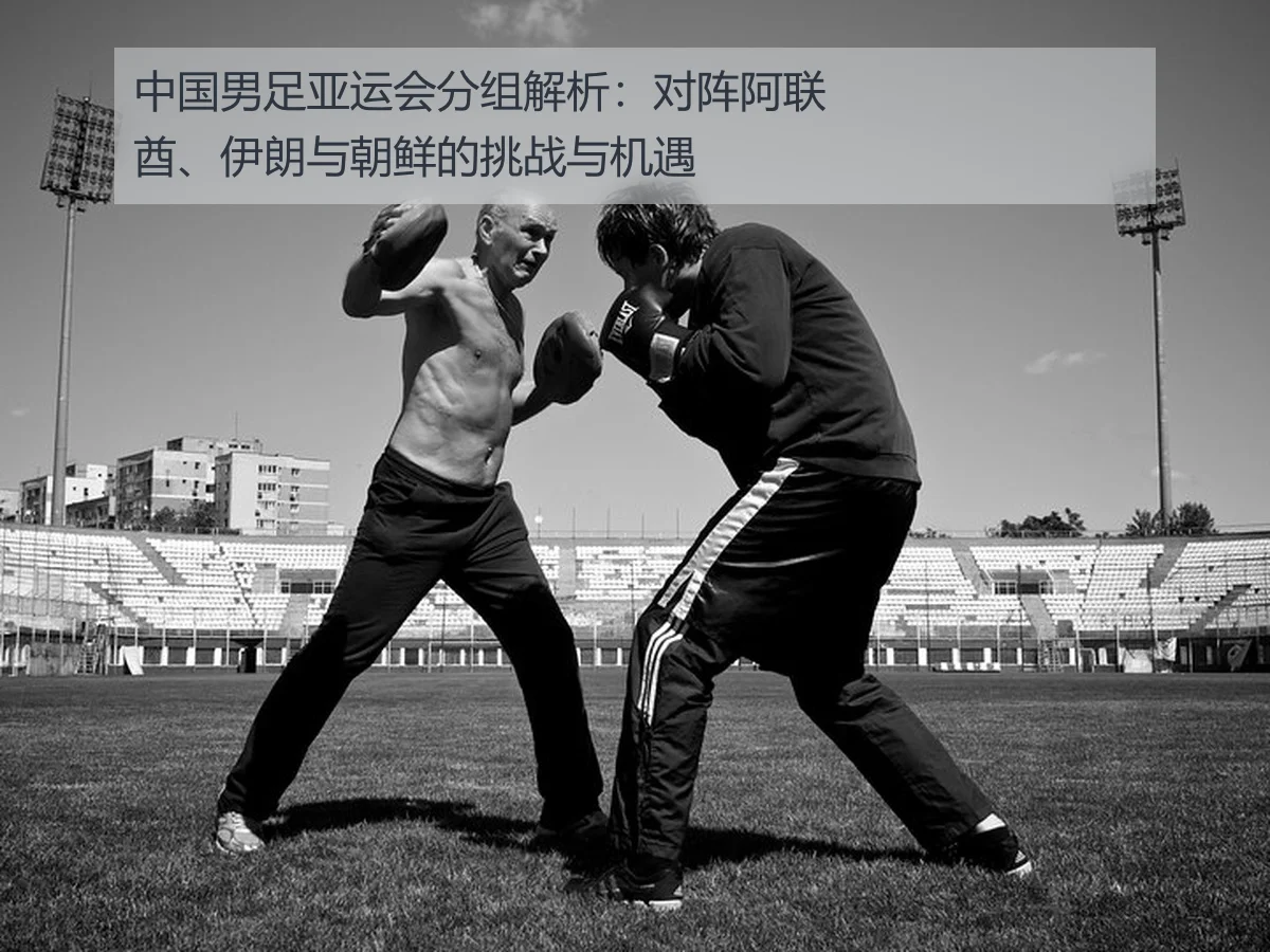 中国男足亚运会分组解析:对阵阿联酋、伊朗与朝鲜的挑战与机遇